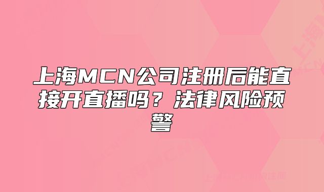 上海MCN公司注册后能直接开直播吗?法律风险预警