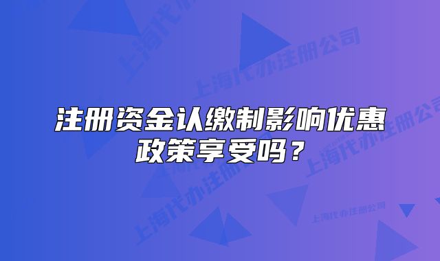 注册资金认缴制影响优惠政策享受吗？