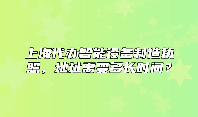 上海代办智能设备制造执照,地址需要多长时间?