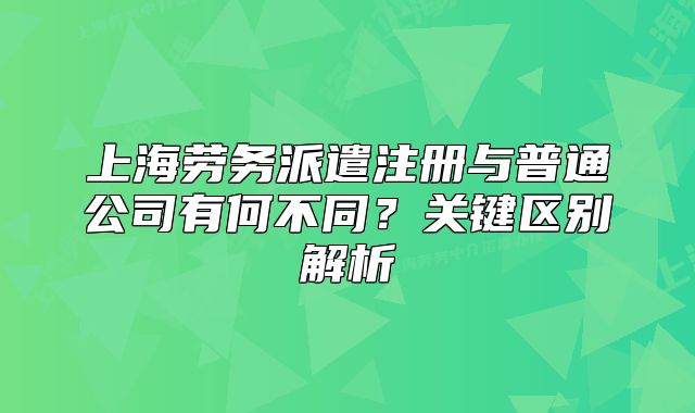 上海劳务派遣注册与普通公司有何不同？关键区别解析