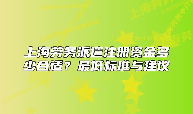 上海劳务派遣注册资金多少合适?最低标准与建议