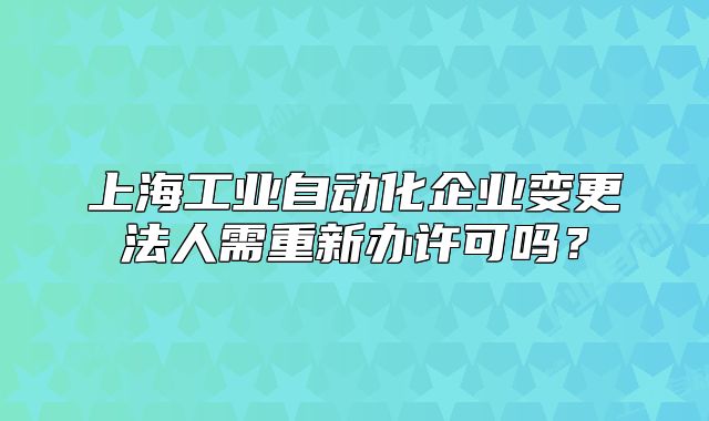 上海工业自动化企业变更法人需重新办许可吗？