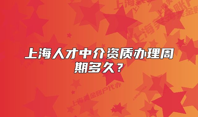 上海人才中介资质办理周期多久?