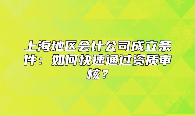 上海地区会计公司成立条件:如何快速通过资质审核?