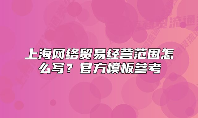 上海网络贸易经营范围怎么写？官方模板参考