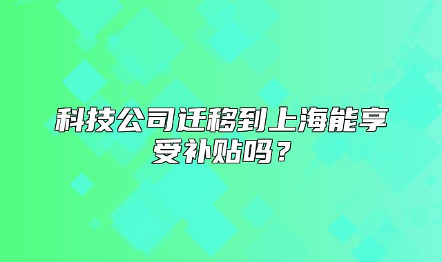 科技公司迁移到上海能享受补贴吗?
