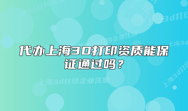 代办上海3D打印资质能保证通过吗？