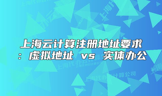 上海云计算注册地址要求：虚拟地址 vs 实体办公