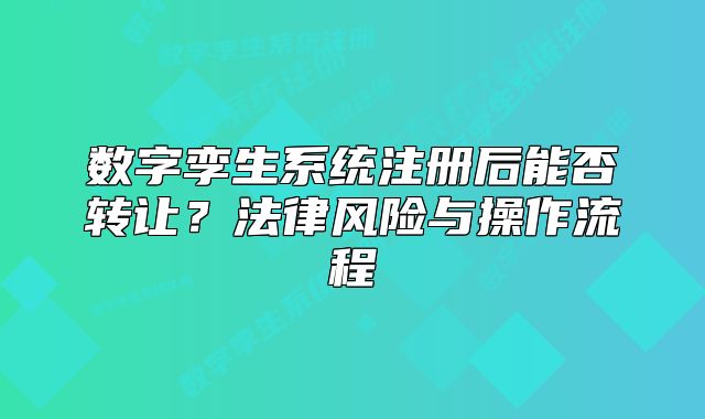 数字孪生系统注册后能否转让?法律风险与操作流程