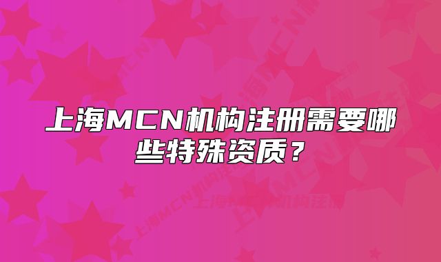 上海MCN机构注册需要哪些特殊资质?