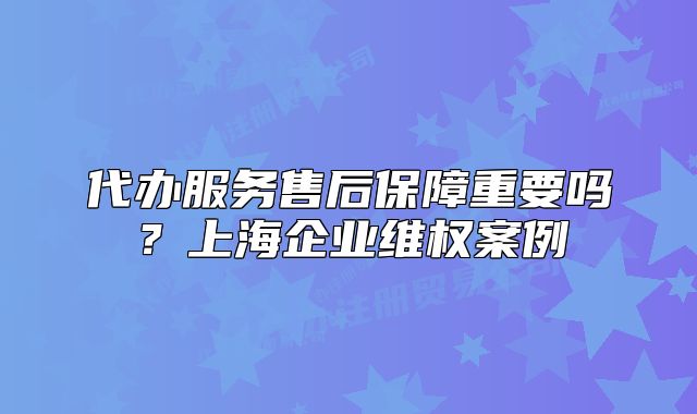 代办服务售后保障重要吗?上海企业维权案例