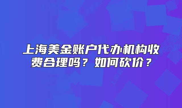 上海美金账户代办机构收费合理吗？如何砍价？
