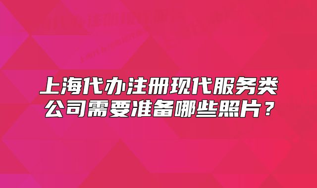 上海代办注册现代服务类公司需要准备哪些照片?