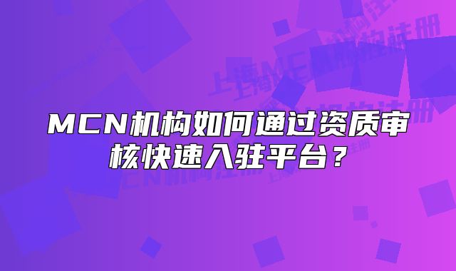 MCN机构如何通过资质审核快速入驻平台?