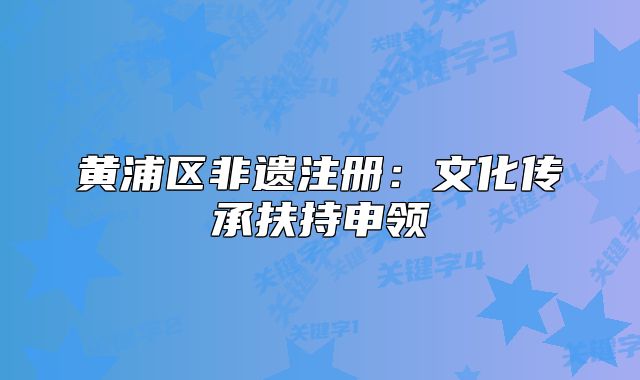黄浦区非遗注册:文化传承扶持申领