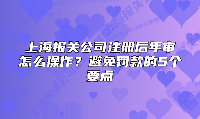 上海报关公司注册后年审怎么操作?避免罚款的5个要点