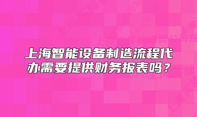 上海智能设备制造流程代办需要提供财务报表吗？