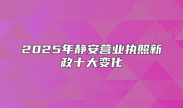 2025年静安营业执照新政十大变化
