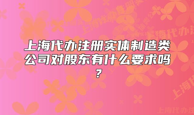 上海代办注册实体制造类公司对股东有什么要求吗?
