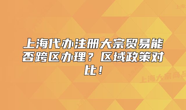 上海代办注册大宗贸易能否跨区办理?区域政策对比!