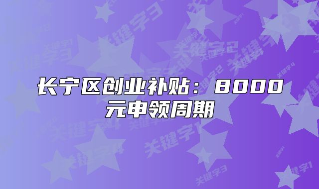 长宁区创业补贴:8000元申领周期