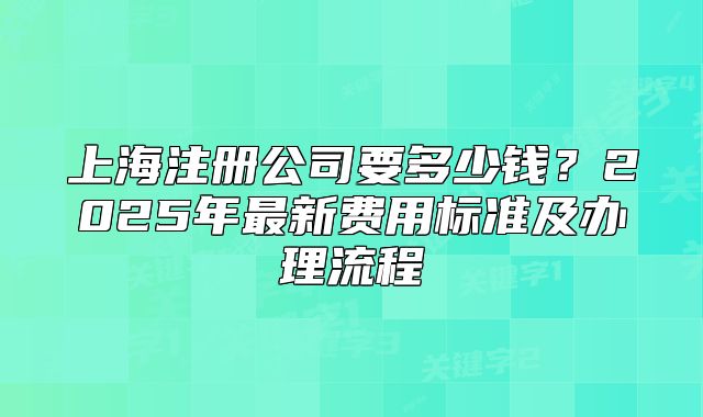 上海注册公司要多少钱?2025年最新费用标准及办理流程