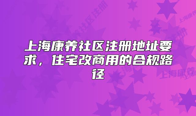 上海康养社区注册地址要求,住宅改商用的合规路径
