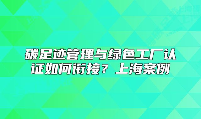 碳足迹管理与绿色工厂认证如何衔接?上海案例