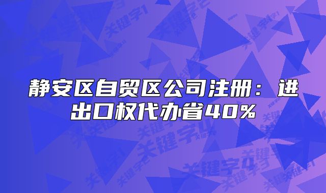 静安区自贸区公司注册:进出口权代办省40%
