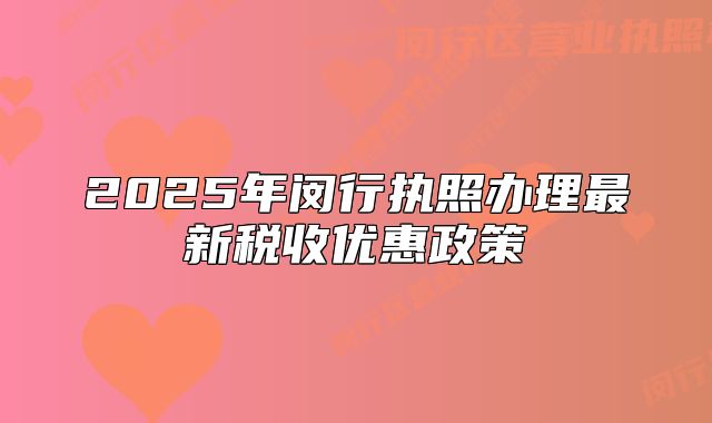2025年闵行执照办理最新税收优惠政策
