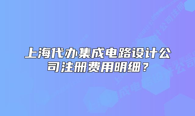 上海代办集成电路设计公司注册费用明细?