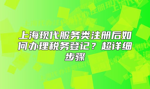 上海现代服务类注册后如何办理税务登记?超详细步骤