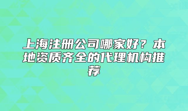 上海注册公司哪家好?本地资质齐全的代理机构推荐