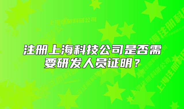 注册上海科技公司是否需要研发人员证明?