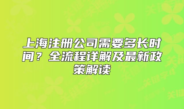 上海注册公司需要多长时间？全流程详解及最新政策解读