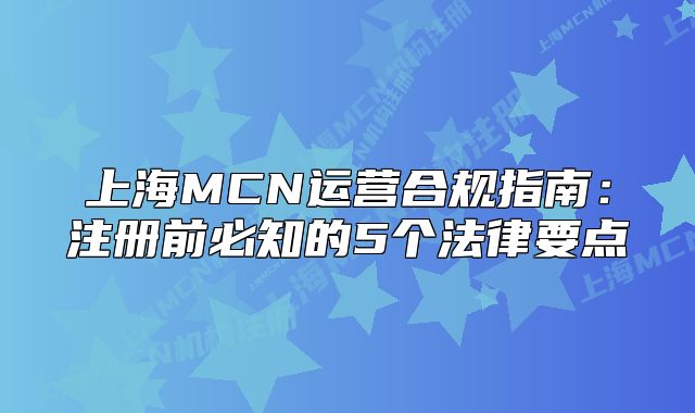 上海MCN运营合规指南：注册前必知的5个法律要点