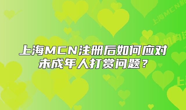 上海MCN注册后如何应对未成年人打赏问题?