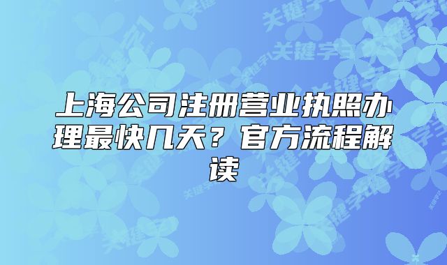 上海公司注册营业执照办理最快几天?官方流程解读
