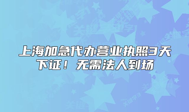 上海加急代办营业执照3天下证!无需法人到场