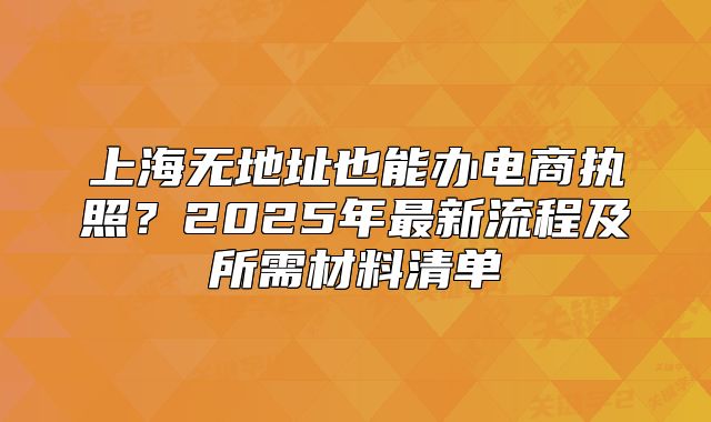 上海无地址也能办电商执照?2025年最新流程及所需材料清单