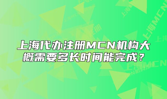 上海代办注册MCN机构大概需要多长时间能完成?