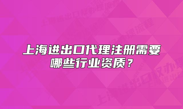 上海进出口代理注册需要哪些行业资质？