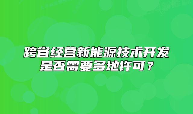 跨省经营新能源技术开发是否需要多地许可?