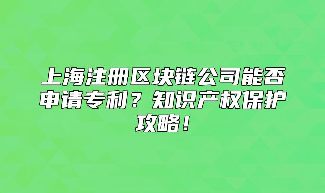 上海注册区块链公司能否申请专利?知识产权保护攻略!