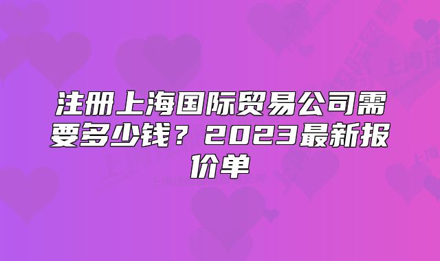 注册上海国际贸易公司需要多少钱?2023最新报价单