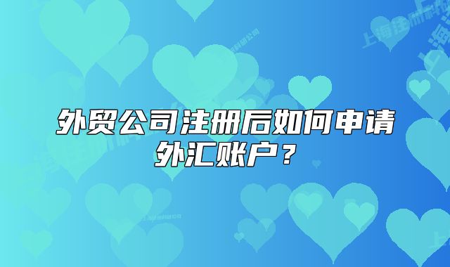 外贸公司注册后如何申请外汇账户？