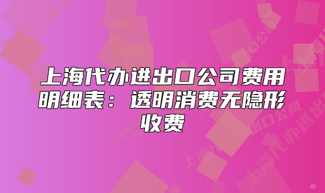 上海代办进出口公司费用明细表:透明消费无隐形收费