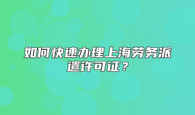 如何快速办理上海劳务派遣许可证？