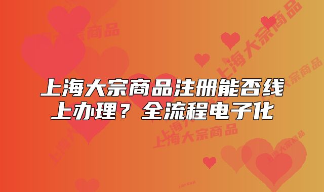 上海大宗商品注册能否线上办理？全流程电子化