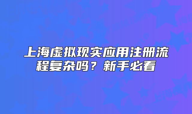 上海虚拟现实应用注册流程复杂吗?新手必看